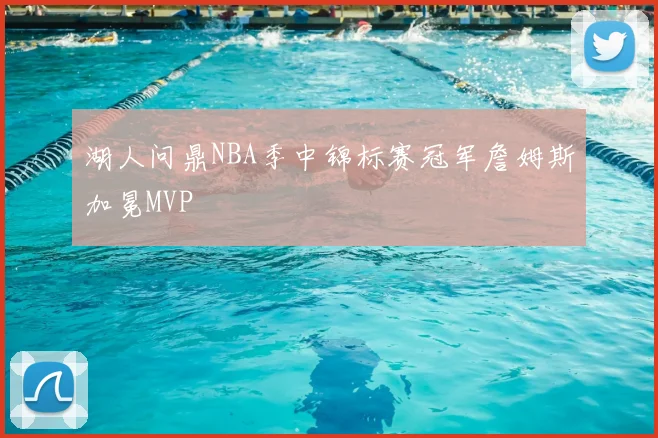 湖人问鼎NBA季中锦标赛冠军詹姆斯加冕MVP