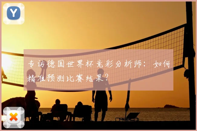 专访德国世界杯竞彩分析师:如何精准预测比赛结果?