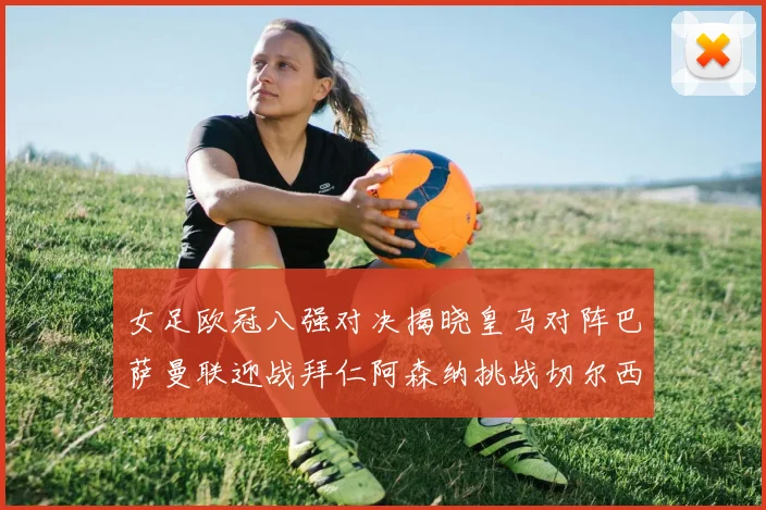女足欧冠八强对决揭晓皇马对阵巴萨曼联迎战拜仁阿森纳挑战切尔西
