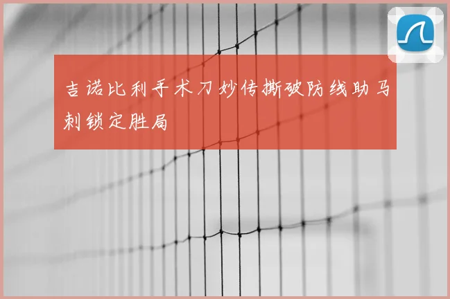 吉诺比利手术刀妙传撕破防线助马刺锁定胜局