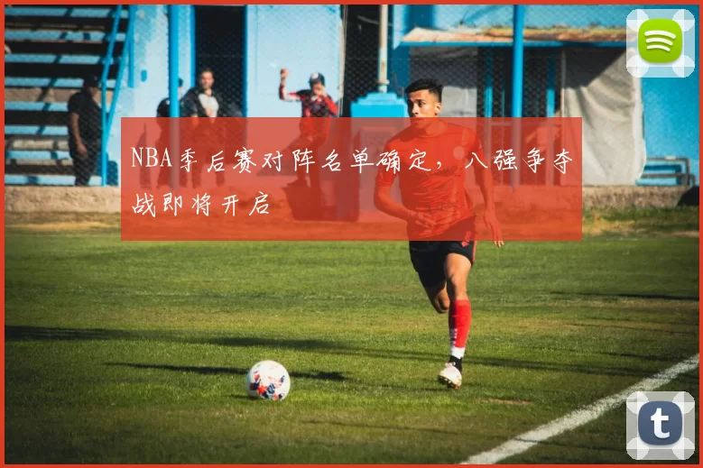 NBA季后赛对阵名单确定，八强争夺战即将开启