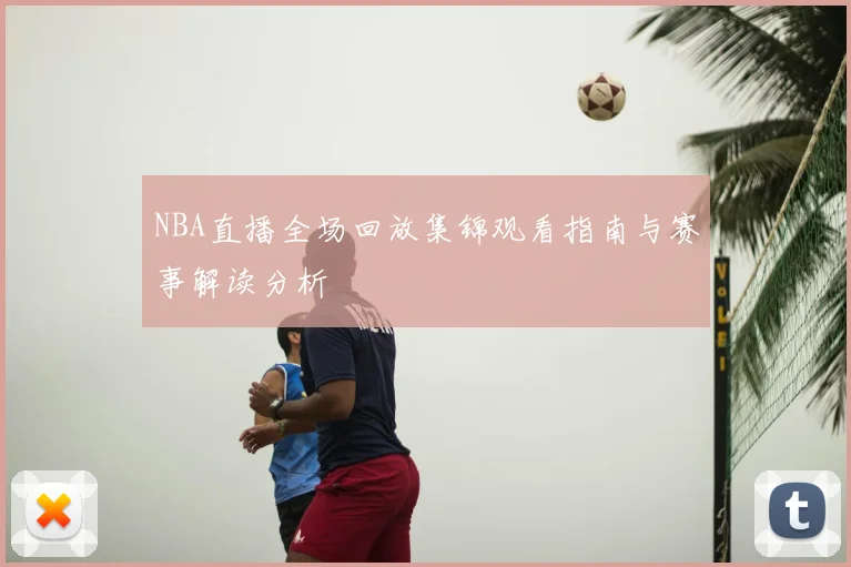 NBA直播全场回放集锦观看指南与赛事解读分析