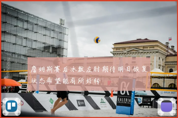 詹姆斯赛后冰敷左肘期待明日恢复状态希望能有所好转