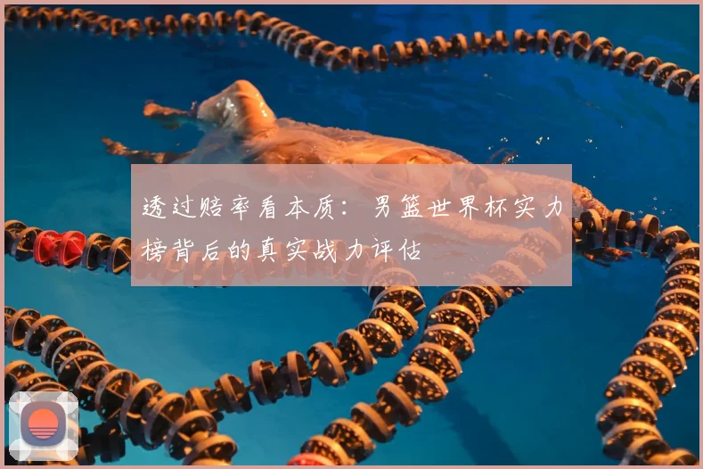 透过赔率看本质：男篮世界杯实力榜背后的真实战力评估