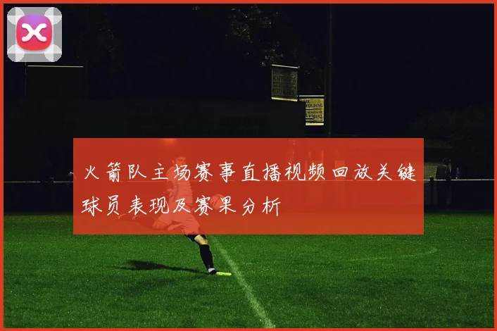 火箭队主场赛事直播视频回放关键球员表现及赛果分析