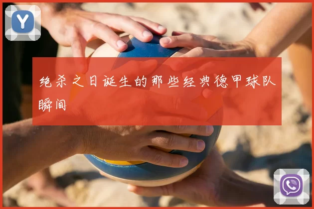 绝杀之日诞生的那些经典德甲球队瞬间