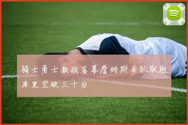 骑士勇士激战落幕詹姆斯率队取胜库里空砍三十分