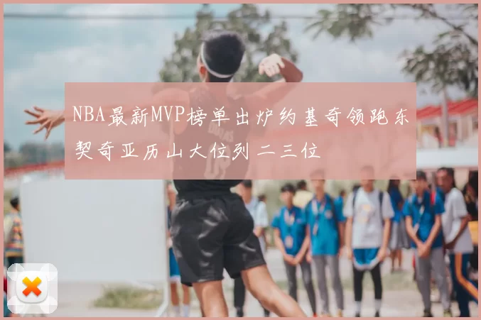NBA最新MVP榜单出炉约基奇领跑东契奇亚历山大位列二三位