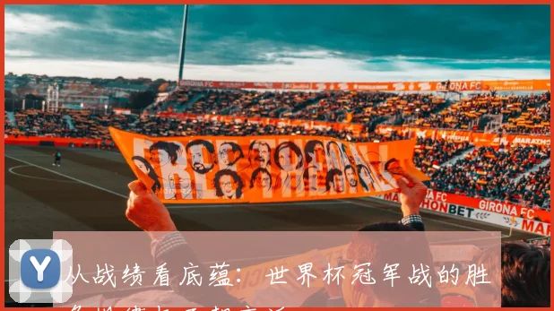 从战绩看底蕴：世界杯冠军战的胜负规律与王朝变迁