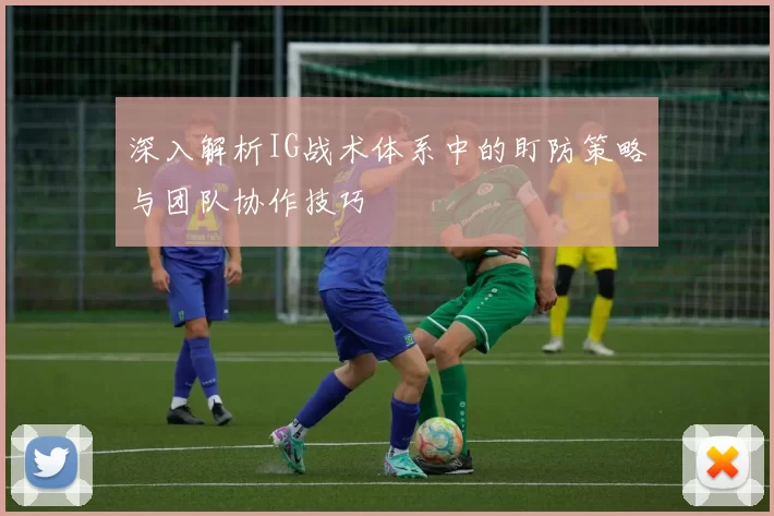 深入解析IG战术体系中的盯防策略与团队协作技巧