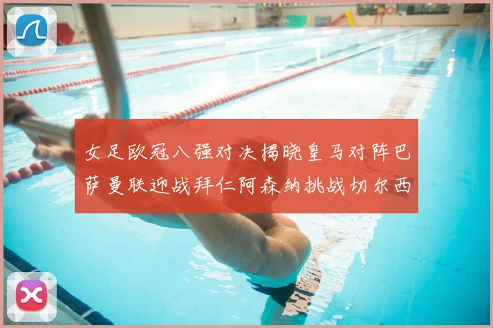 女足欧冠八强对决揭晓皇马对阵巴萨曼联迎战拜仁阿森纳挑战切尔西