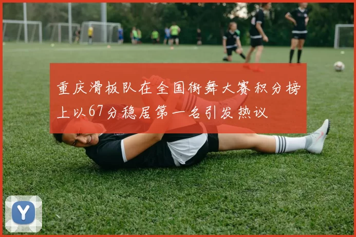 重庆滑板队在全国街舞大赛积分榜上以67分稳居第一名引发热议