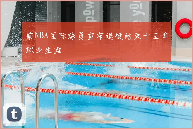 前NBA国际球员宣布退役结束十五年职业生涯