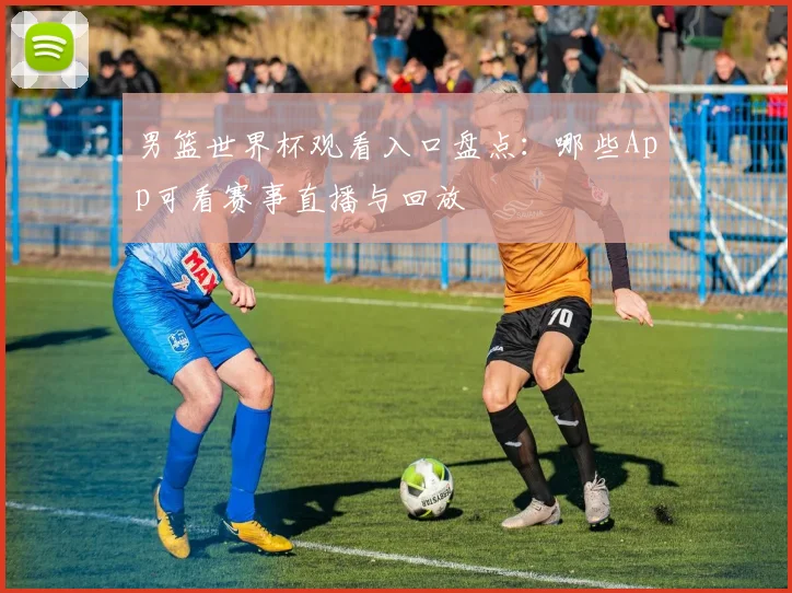 男篮世界杯观看入口盘点:哪些App可看赛事直播与回放