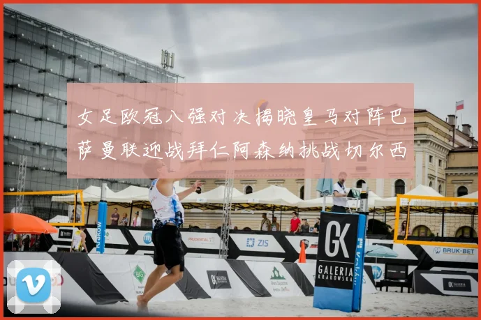 女足欧冠八强对决揭晓皇马对阵巴萨曼联迎战拜仁阿森纳挑战切尔西