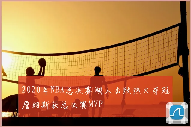 2020年NBA总决赛湖人击败热火夺冠詹姆斯获总决赛MVP