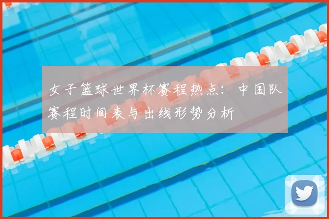 女子篮球世界杯赛程热点:中国队赛程时间表与出线形势分析