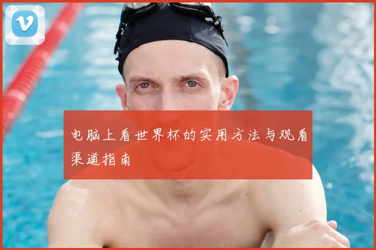 电脑上看世界杯的实用方法与观看渠道指南