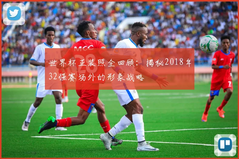 世界杯正装照全回顾:揭秘2018年32强赛场外的形象战略