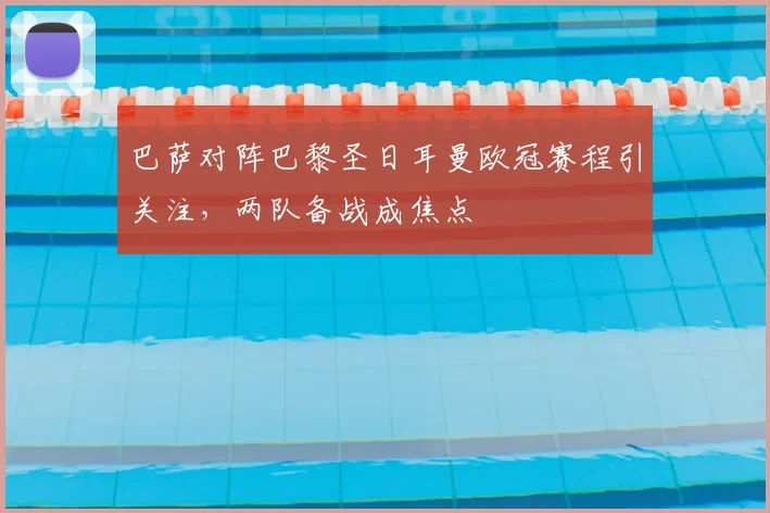 巴萨对阵巴黎圣日耳曼欧冠赛程引关注,两队备战成焦点