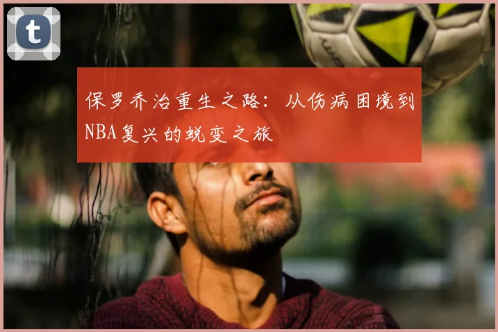 保罗乔治重生之路:从伤病困境到NBA复兴的蜕变之旅