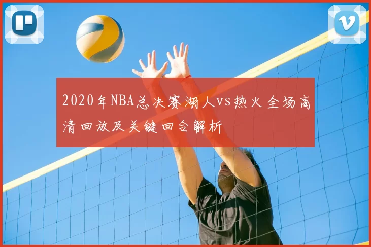 2020年NBA总决赛湖人vs热火全场高清回放及关键回合解析