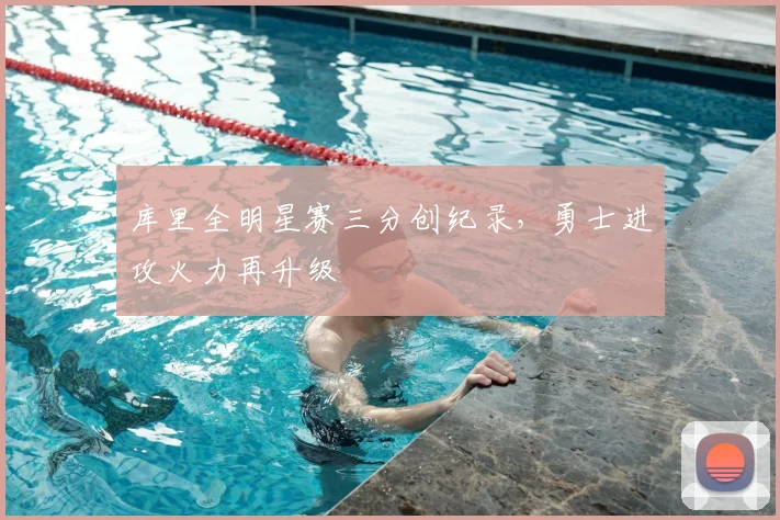 库里全明星赛三分创纪录,勇士进攻火力再升级