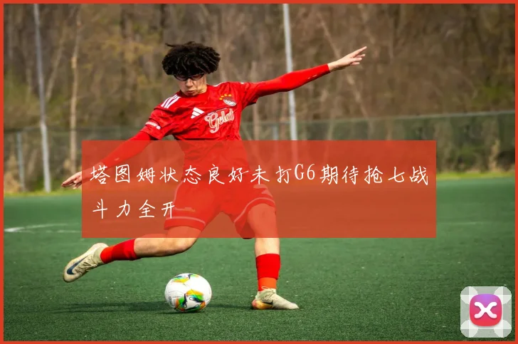 塔图姆状态良好未打G6期待抢七战斗力全开