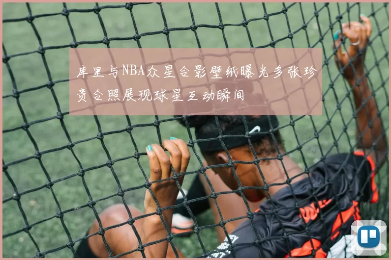 库里与NBA众星合影壁纸曝光多张珍贵合照展现球星互动瞬间