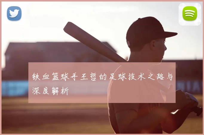 铁血篮球手王哲的足球技术之路与深度解析