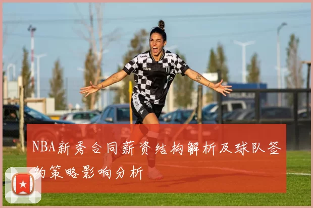 NBA新秀合同薪资结构解析及球队签约策略影响分析