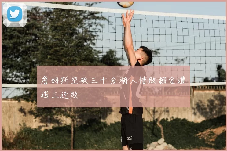 詹姆斯空砍三十分湖人惜败掘金遭遇三连败