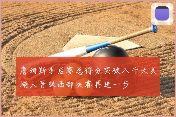 詹姆斯季后赛总得分突破八千大关湖人晋级西部决赛再进一步