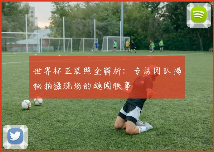 世界杯正装照全解析:专访团队揭秘拍摄现场的趣闻轶事