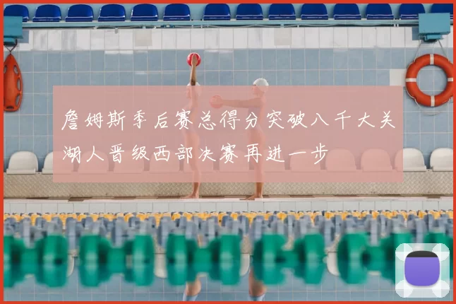 詹姆斯季后赛总得分突破八千大关湖人晋级西部决赛再进一步