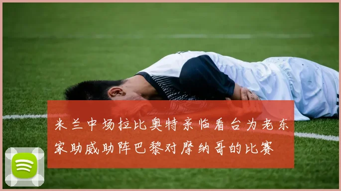 米兰中场拉比奥特亲临看台为老东家助威助阵巴黎对摩纳哥的比赛