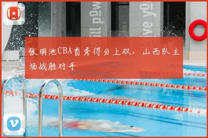 张明池CBA首秀得分上双，山西队主场战胜对手