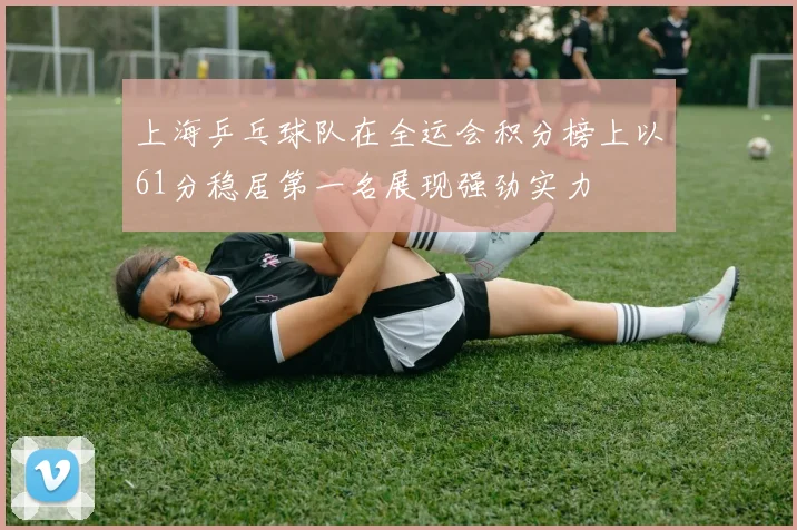 上海乒乓球队在全运会积分榜上以61分稳居第一名展现强劲实力