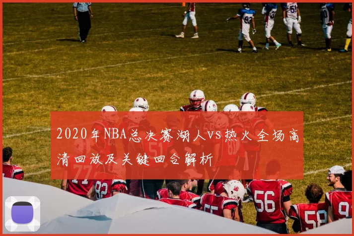 2020年NBA总决赛湖人vs热火全场高清回放及关键回合解析