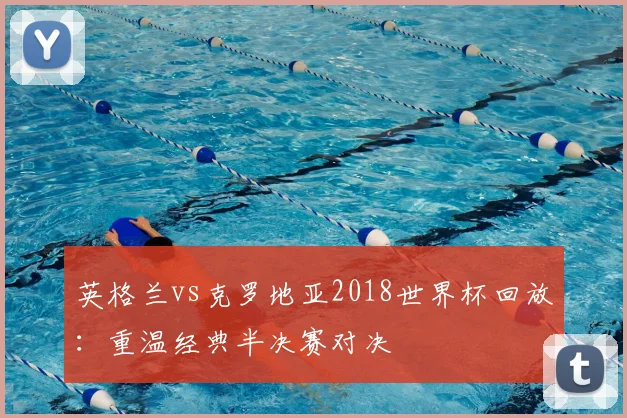 英格兰vs克罗地亚2018世界杯回放:重温经典半决赛对决