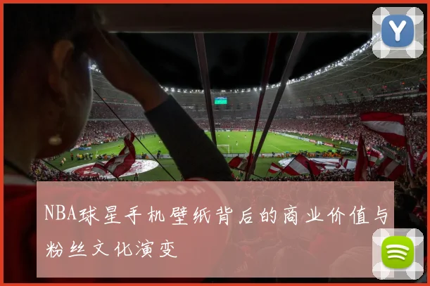 NBA球星手机壁纸背后的商业价值与粉丝文化演变