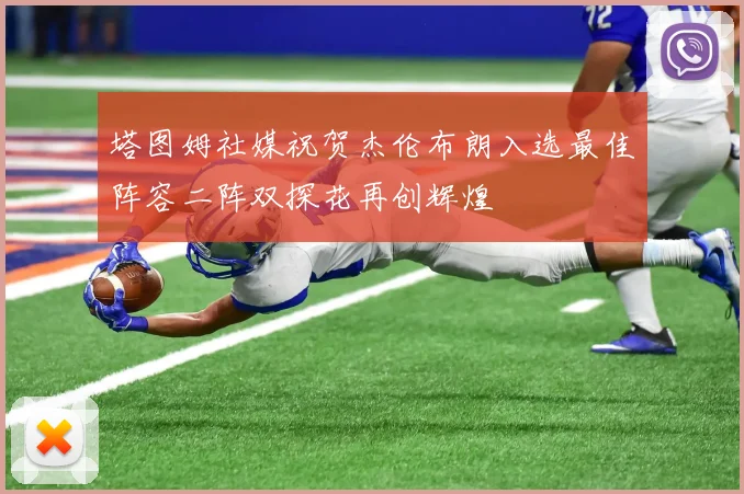 塔图姆社媒祝贺杰伦布朗入选最佳阵容二阵双探花再创辉煌