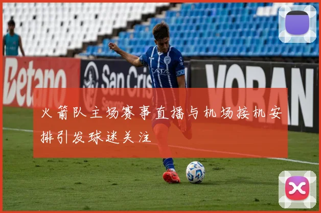 火箭队主场赛事直播与机场接机安排引发球迷关注