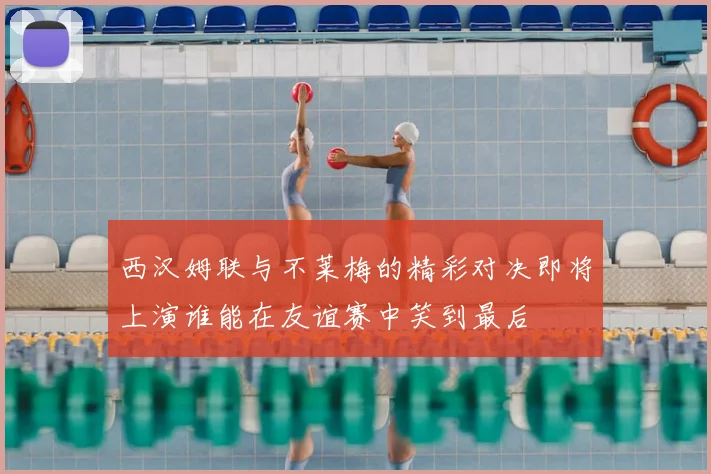 西汉姆联与不莱梅的精彩对决即将上演谁能在友谊赛中笑到最后