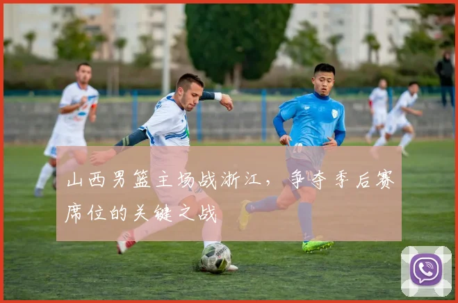 山西男篮主场战浙江，争夺季后赛席位的关键之战