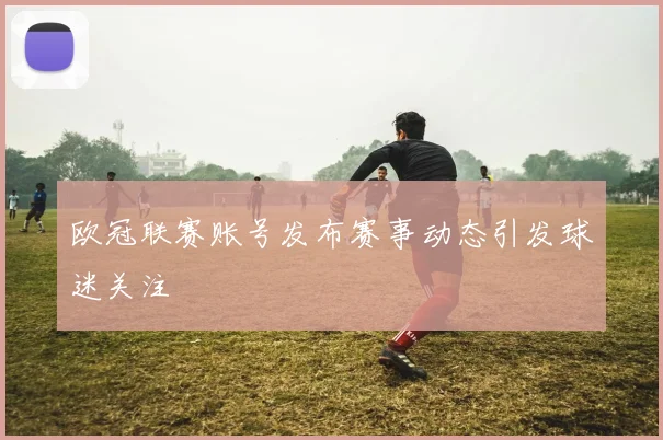 欧冠联赛账号发布赛事动态引发球迷关注