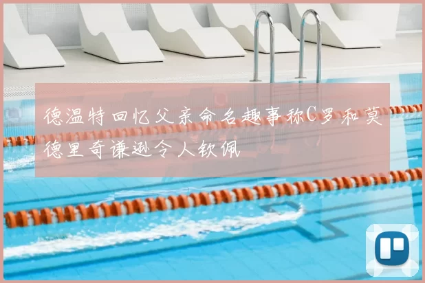 德温特回忆父亲命名趣事称C罗和莫德里奇谦逊令人钦佩