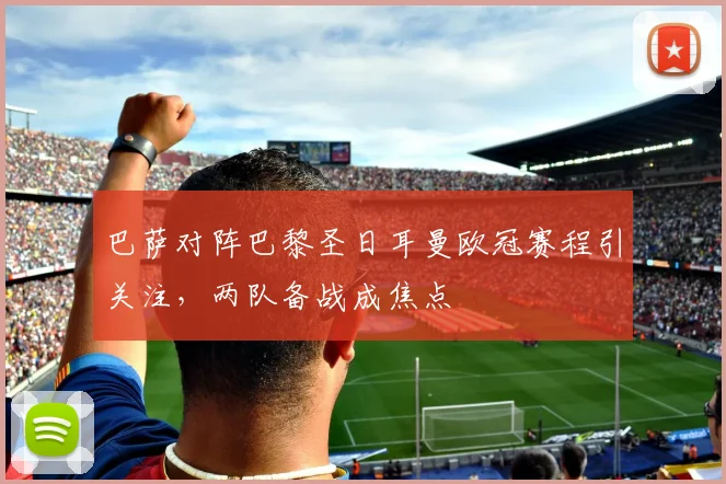 巴萨对阵巴黎圣日耳曼欧冠赛程引关注，两队备战成焦点