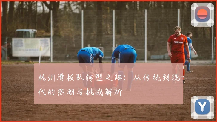 杭州滑板队转型之路:从传统到现代的热潮与挑战解析
