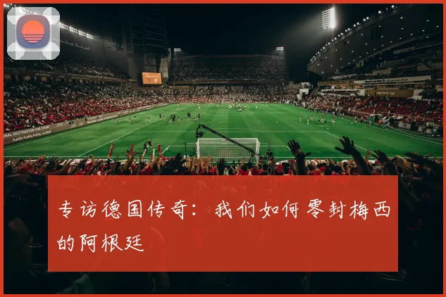 专访德国传奇:我们如何零封梅西的阿根廷